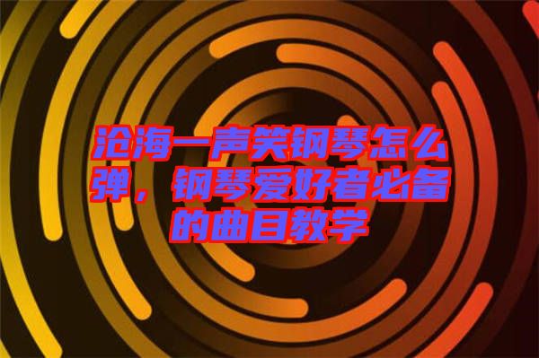 滄海一聲笑鋼琴怎么彈，鋼琴愛好者必備的曲目教學