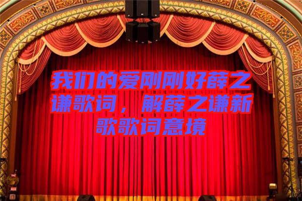 我們的愛剛剛好薛之謙歌詞，解薛之謙新歌歌詞意境