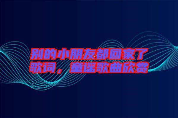 別的小朋友都回家了歌詞，童謠歌曲欣賞