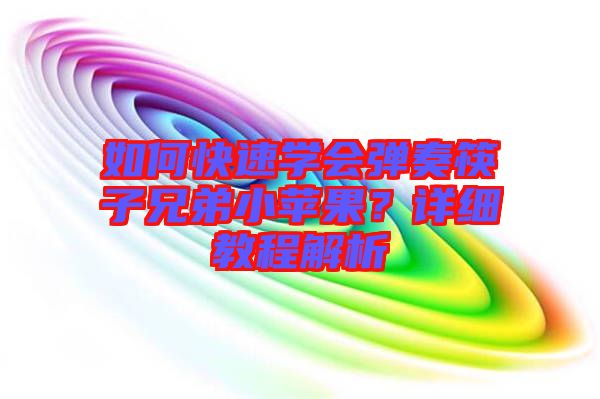 如何快速學會彈奏筷子兄弟小蘋果？詳細教程解析