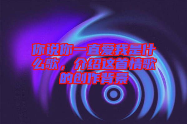 你說你一直愛我是什么歌，介紹這首情歌的創(chuàng)作背景