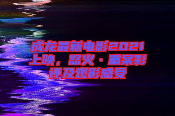 成龍最新電影2021上映，怒火·重案影評(píng)及觀影感受