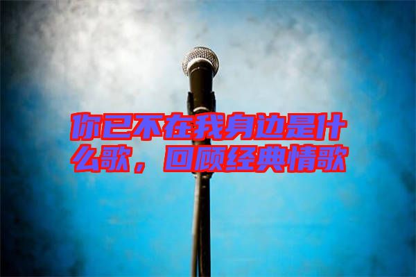 你已不在我身邊是什么歌，回顧經(jīng)典情歌