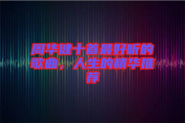 周華健十首最好聽的歌曲，人生的精華推薦