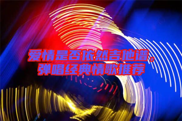 愛情是否依然吉他譜，彈唱經(jīng)典情歌推薦
