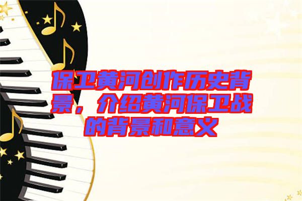 保衛(wèi)黃河創(chuàng)作歷史背景，介紹黃河保衛(wèi)戰(zhàn)的背景和意義