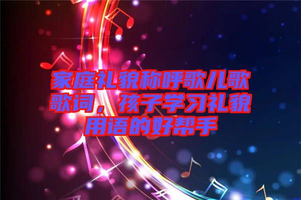 家庭禮貌稱(chēng)呼歌兒歌歌詞，孩子學(xué)習(xí)禮貌用語(yǔ)的好幫手