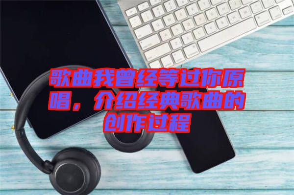 歌曲我曾經(jīng)等過你原唱，介紹經(jīng)典歌曲的創(chuàng)作過程