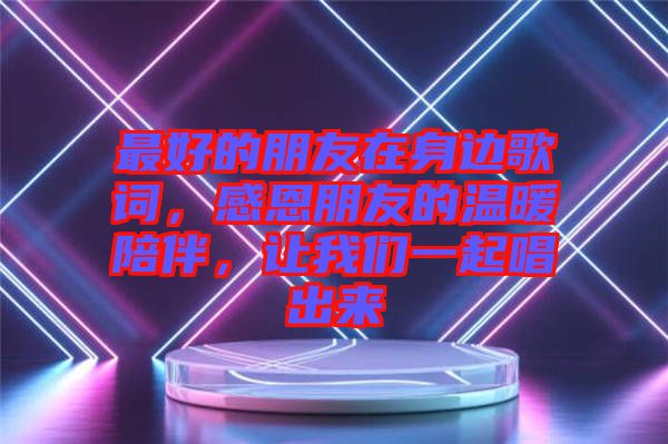 最好的朋友在身邊歌詞，感恩朋友的溫暖陪伴，讓我們一起唱出來