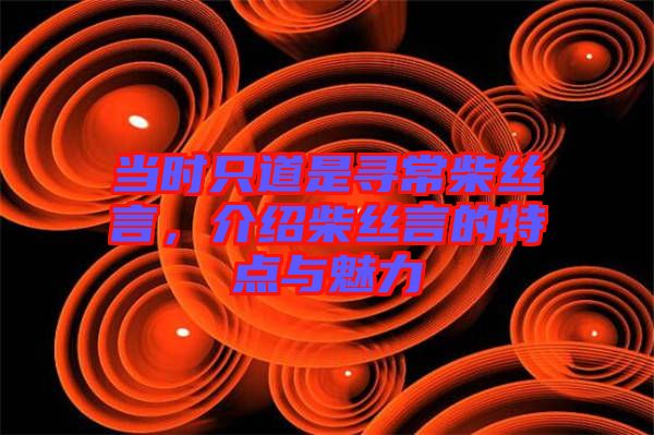 當(dāng)時只道是尋常柴絲言，介紹柴絲言的特點(diǎn)與魅力