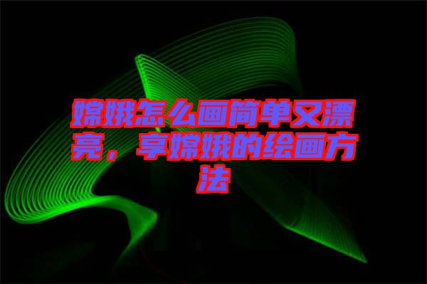 嫦娥怎么畫(huà)簡(jiǎn)單又漂亮，享嫦娥的繪畫(huà)方法