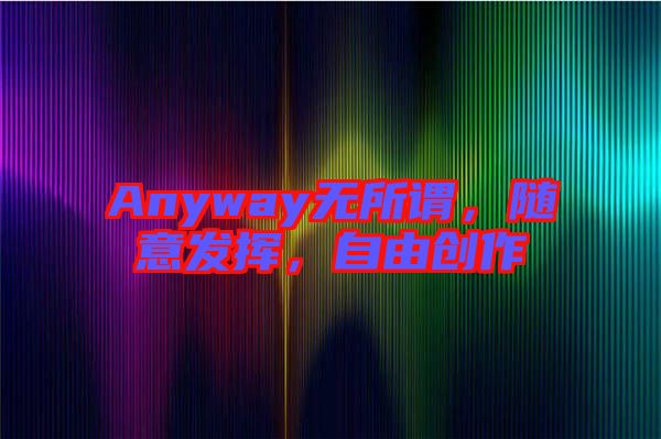 Anyway無所謂，隨意發(fā)揮，自由創(chuàng)作