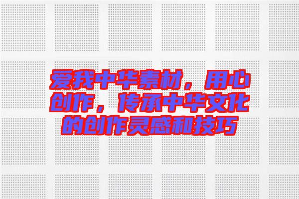 愛我中華素材，用心創(chuàng)作，傳承中華文化的創(chuàng)作靈感和技巧