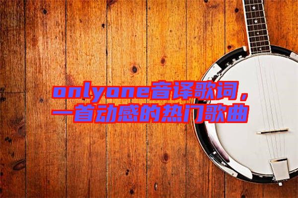 onlyone音譯歌詞，一首動感的熱門歌曲