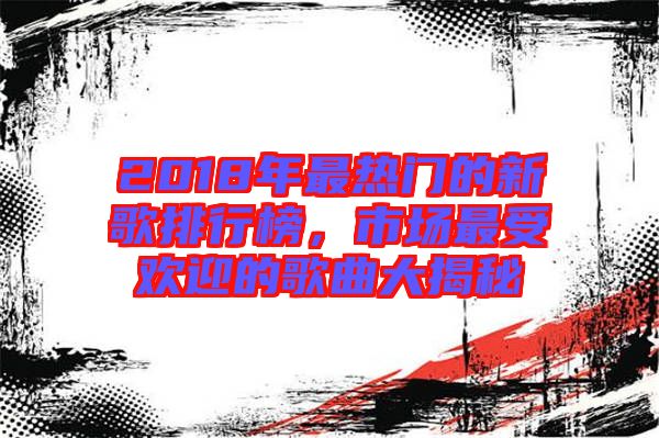 2018年最熱門的新歌排行榜，市場(chǎng)最受歡迎的歌曲大揭秘