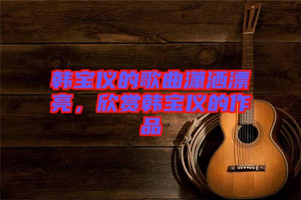 韓寶儀的歌曲瀟灑漂亮，欣賞韓寶儀的作品
