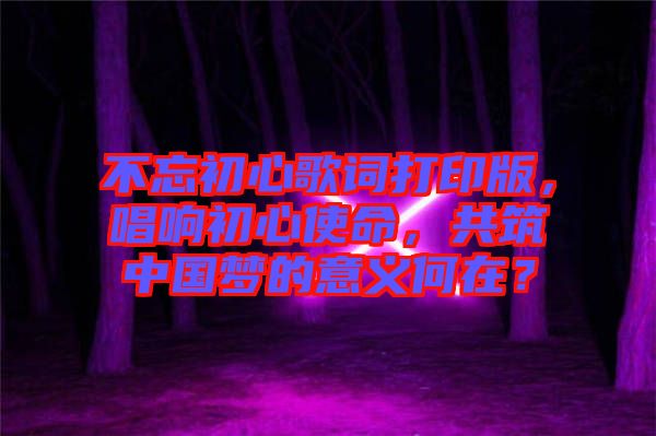 不忘初心歌詞打印版，唱響初心使命，共筑中國(guó)夢(mèng)的意義何在？