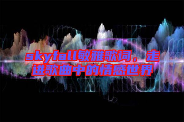 skyfall敏雅歌詞，走進歌曲中的情感世界