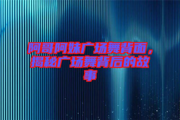 阿哥阿妹廣場(chǎng)舞背面，揭秘廣場(chǎng)舞背后的故事