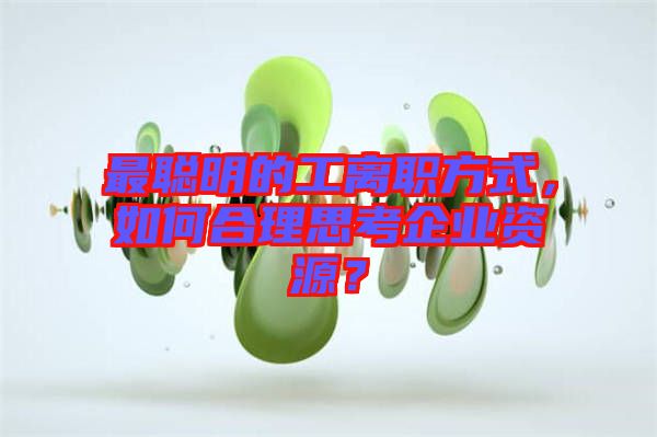 最聰明的工離職方式，如何合理思考企業(yè)資源？