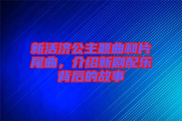 新活濟(jì)公主題曲和片尾曲，介紹新劇配樂背后的故事