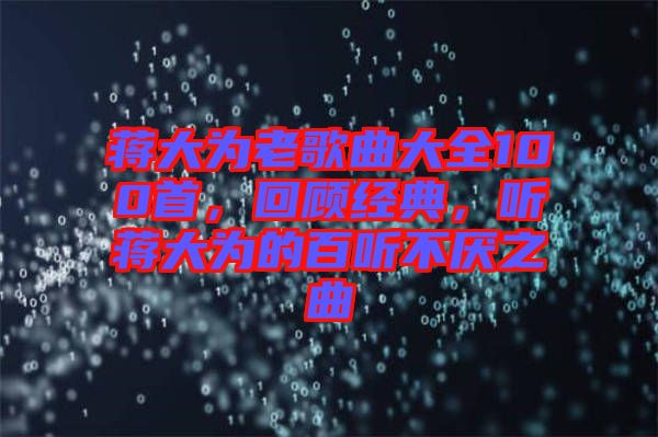 蔣大為老歌曲大全100首，回顧經(jīng)典，聽蔣大為的百聽不厭之曲