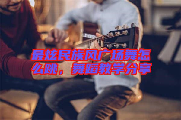 最炫民族風(fēng)廣場舞怎么跳，舞蹈教學(xué)分享