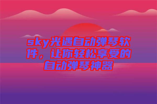 sky光遇自動彈琴軟件，讓你輕松享受的自動彈琴神器