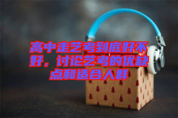 高中走藝考到底好不好，討論藝考的優(yōu)缺點(diǎn)和適合人群