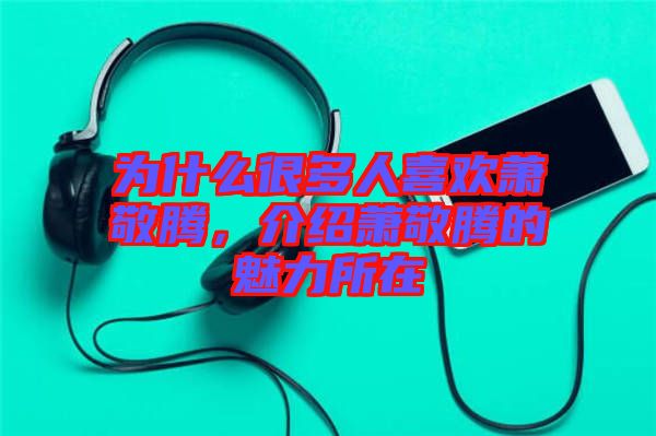 為什么很多人喜歡蕭敬騰，介紹蕭敬騰的魅力所在