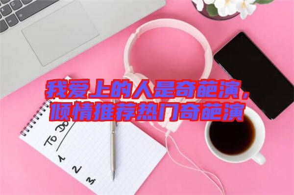 我愛上的人是奇葩演，傾情推薦熱門奇葩演