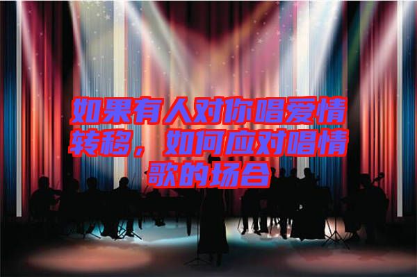 如果有人對(duì)你唱愛(ài)情轉(zhuǎn)移，如何應(yīng)對(duì)唱情歌的場(chǎng)合