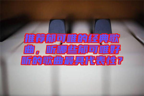 推薦郁可唯的經(jīng)典歌曲，聽(tīng)哪些郁可唯好聽(tīng)的歌曲最具代表性？