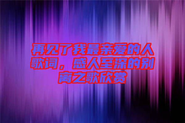 再見了我最親愛的人歌詞，感人至深的別離之歌欣賞