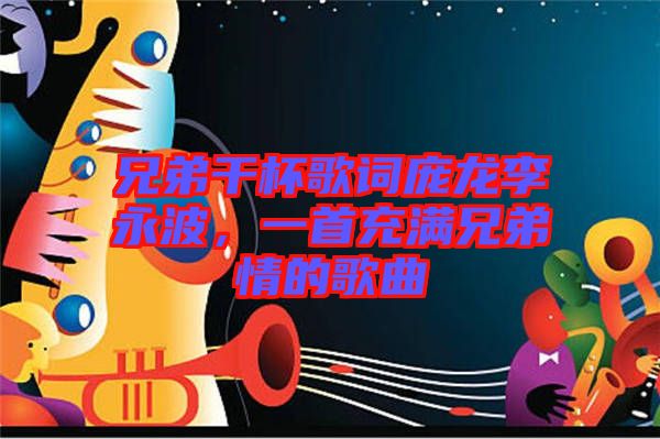 兄弟干杯歌詞龐龍李永波，一首充滿兄弟情的歌曲