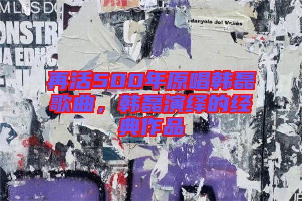 再活500年原唱韓磊歌曲，韓磊演繹的經(jīng)典作品