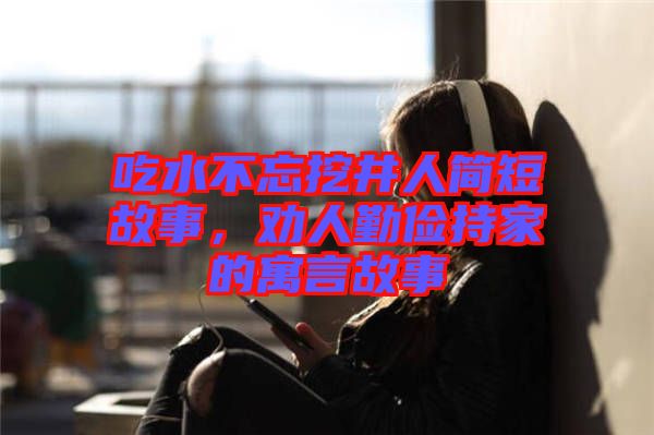 吃水不忘挖井人簡(jiǎn)短故事，勸人勤儉持家的寓言故事
