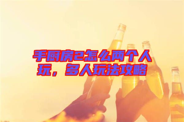 手廚房2怎么兩個(gè)人玩，多人玩法攻略