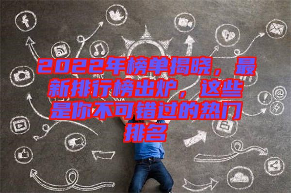 2022年榜單揭曉，最新排行榜出爐，這些是你不可錯過的熱門排名