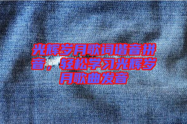 光輝歲月歌詞諧音拼音，輕松學(xué)習(xí)光輝歲月歌曲發(fā)音