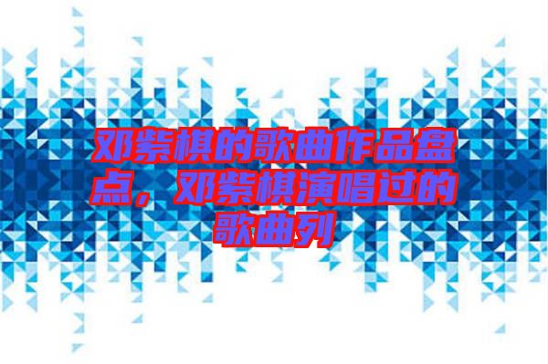 鄧紫棋的歌曲作品盤點(diǎn)，鄧紫棋演唱過的歌曲列