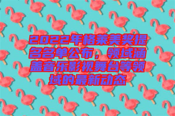 2022年格萊美獎提名名單公布，領(lǐng)域涵蓋音樂影視舞臺等領(lǐng)域的最新動態(tài)