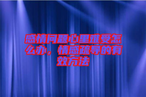 感情問題心里難受怎么辦，情感疏導(dǎo)的有效方法