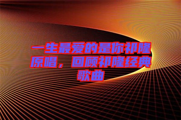 一生最愛的是你祁隆原唱，回顧祁隆經典歌曲