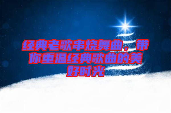 經(jīng)典老歌串燒舞曲，帶你重溫經(jīng)典歌曲的美好時光