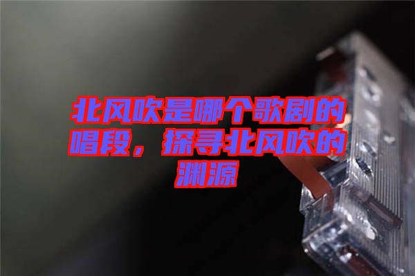 北風(fēng)吹是哪個歌劇的唱段，探尋北風(fēng)吹的淵源