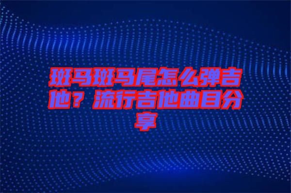 斑馬斑馬尾怎么彈吉他？流行吉他曲目分享