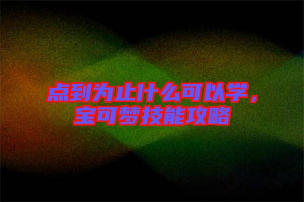 點(diǎn)到為止什么可以學(xué)，寶可夢(mèng)技能攻略