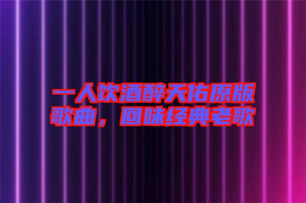 一人飲酒醉天佑原版歌曲，回味經(jīng)典老歌