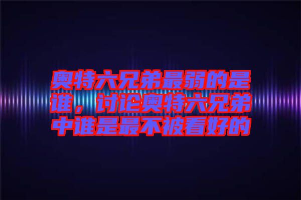 奧特六兄弟最弱的是誰(shuí)，討論奧特六兄弟中誰(shuí)是最不被看好的